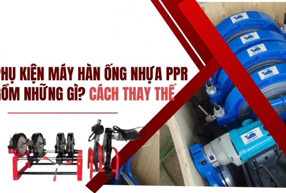 Phụ kiện máy hàn ống nhựa PPR gồm những gì? Cách thay thế