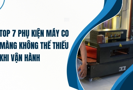 Top 7 phụ kiện máy co màng không thể thiếu khi vận hành