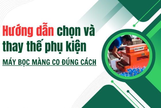 Hướng dẫn chọn và thay thế phụ kiện máy bọc màng co đúng cách