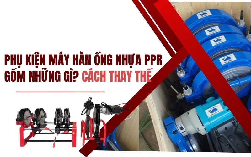 Phụ kiện máy hàn ống nhựa PPR gồm những gì? Cách thay thế