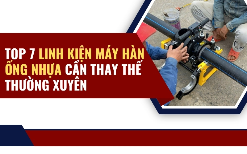 Top 7 linh kiện máy hàn ống nhựa cần thay thế thường xuyên
