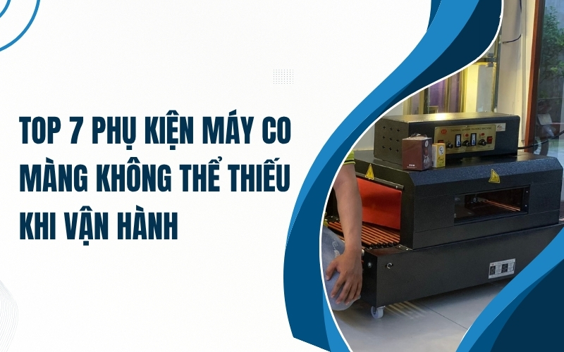 Top 7 phụ kiện máy co màng không thể thiếu khi vận hành