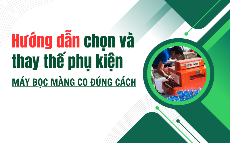 Hướng dẫn chọn và thay thế phụ kiện máy bọc màng co đúng cách