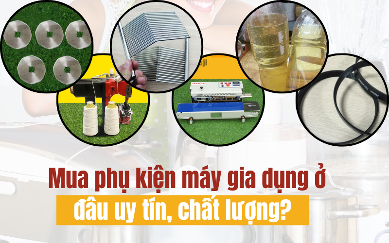 Mua phụ kiện máy gia dụng ở đâu uy tín, chất lượng?