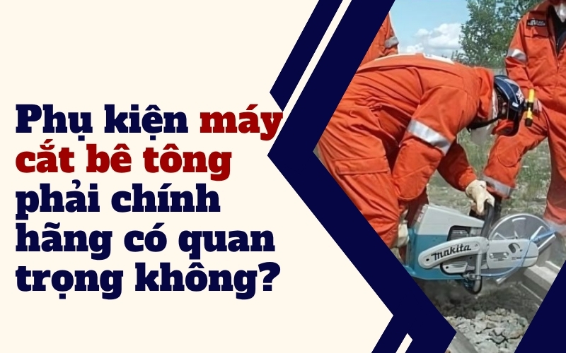 Phụ kiện máy cắt bê tông phải chính hãng có quan trọng không?