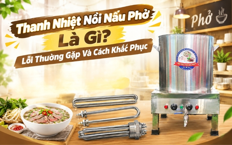 Thanh Nhiệt Nồi Nấu Phở Là Gì? Lỗi Thường Gặp Và Cách Khắc Phục