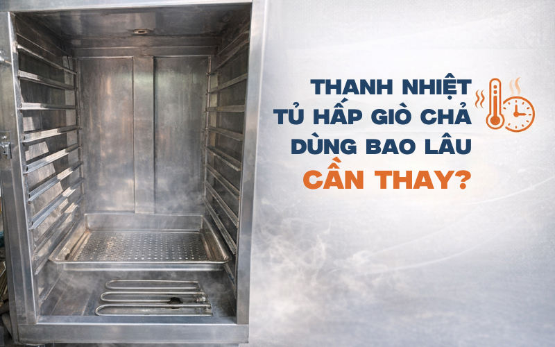 Thanh Nhiệt Tủ Hấp Giò Chả Dùng Bao Lâu Cần Thay
